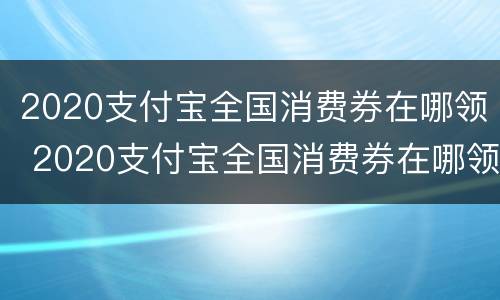 2020支付宝全国消费券在哪领 2020支付宝全国消费券在哪领取