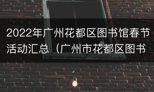 2022年广州花都区图书馆春节活动汇总（广州市花都区图书馆开放时间）