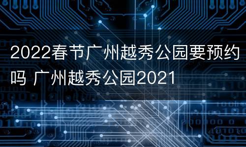 2022春节广州越秀公园要预约吗 广州越秀公园2021