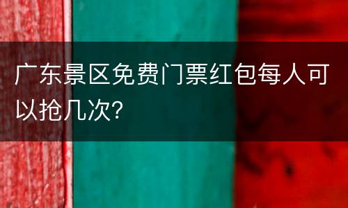 广东景区免费门票红包每人可以抢几次？