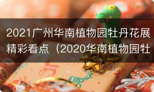 2021广州华南植物园牡丹花展精彩看点（2020华南植物园牡丹花展）
