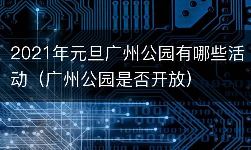 2021年元旦广州公园有哪些活动（广州公园是否开放）