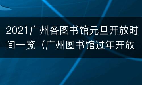 2021广州各图书馆元旦开放时间一览（广州图书馆过年开放时间）