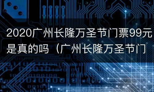 2020广州长隆万圣节门票99元是真的吗（广州长隆万圣节门票99元真假）
