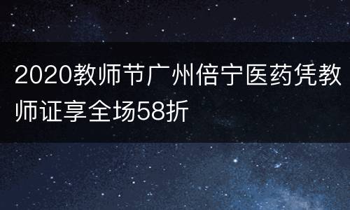 2020教师节广州倍宁医药凭教师证享全场58折