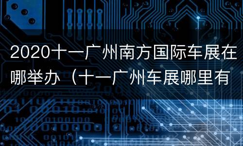 2020十一广州南方国际车展在哪举办（十一广州车展哪里有）