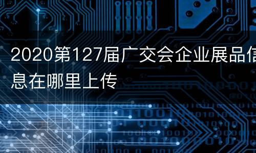 2020第127届广交会企业展品信息在哪里上传