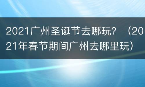 2021广州圣诞节去哪玩？（2021年春节期间广州去哪里玩）