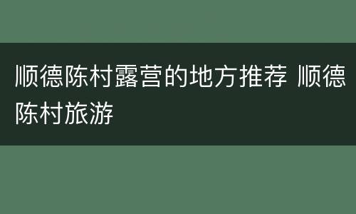 顺德陈村露营的地方推荐 顺德陈村旅游
