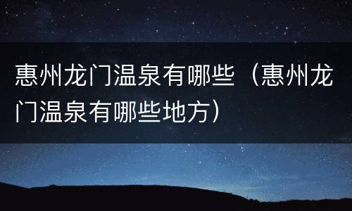 惠州龙门温泉有哪些（惠州龙门温泉有哪些地方）