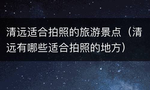 清远适合拍照的旅游景点（清远有哪些适合拍照的地方）
