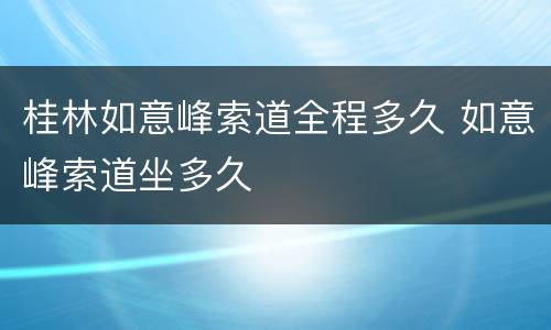 桂林如意峰索道全程多久 如意峰索道坐多久