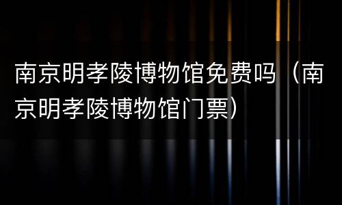 南京明孝陵博物馆免费吗（南京明孝陵博物馆门票）