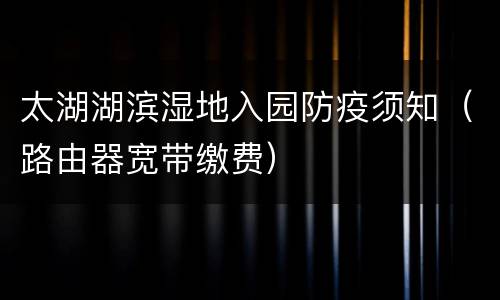 太湖湖滨湿地入园防疫须知（路由器宽带缴费）
