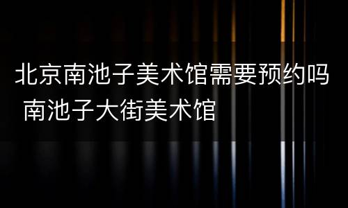 北京南池子美术馆需要预约吗 南池子大街美术馆