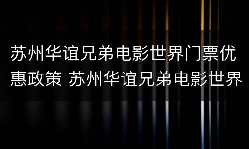 苏州华谊兄弟电影世界门票优惠政策 苏州华谊兄弟电影世界哪些项目收费