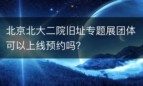 北京北大二院旧址专题展团体可以上线预约吗？