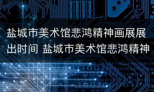 盐城市美术馆悲鸿精神画展展出时间 盐城市美术馆悲鸿精神画展展出时间表