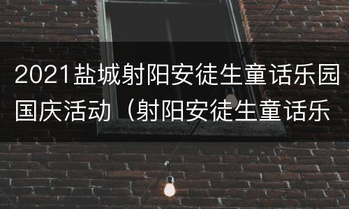 2021盐城射阳安徒生童话乐园国庆活动（射阳安徒生童话乐园游乐项目）