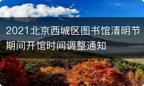2021北京西城区图书馆清明节期间开馆时间调整通知