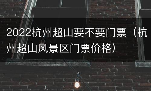2022杭州超山要不要门票（杭州超山风景区门票价格）