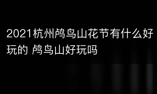 2021杭州鸬鸟山花节有什么好玩的 鸬鸟山好玩吗