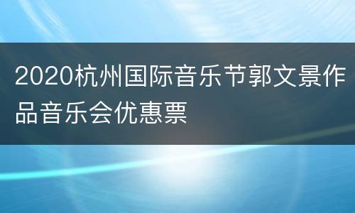 2020杭州国际音乐节郭文景作品音乐会优惠票