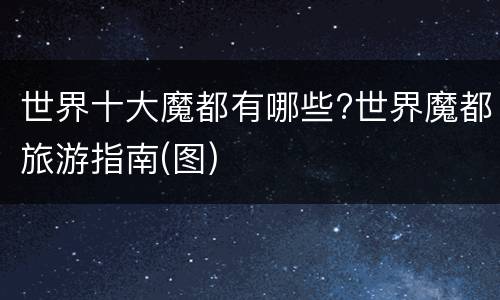 世界十大魔都有哪些?世界魔都旅游指南(图)