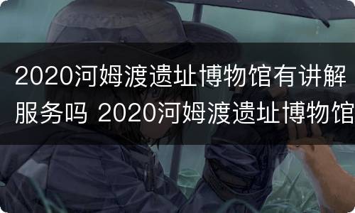 2020河姆渡遗址博物馆有讲解服务吗 2020河姆渡遗址博物馆有讲解服务吗知乎