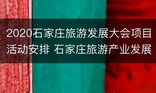 2020石家庄旅游发展大会项目活动安排 石家庄旅游产业发展大会在哪里举行