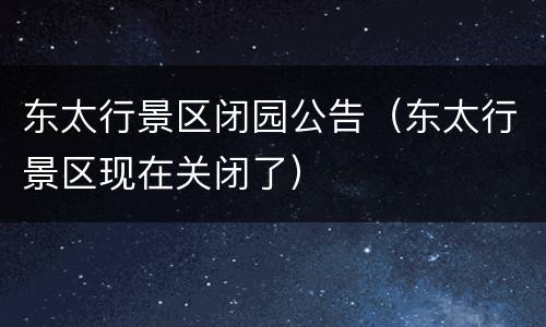 东太行景区闭园公告（东太行景区现在关闭了）