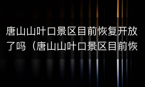 唐山山叶口景区目前恢复开放了吗（唐山山叶口景区目前恢复开放了吗今天）