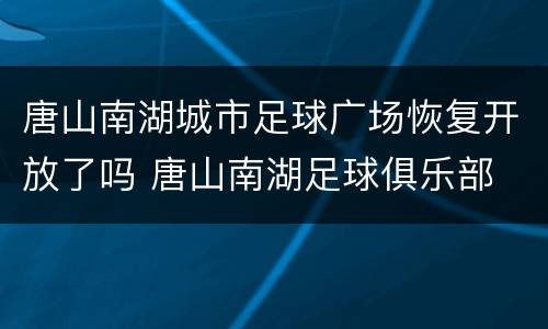 唐山南湖城市足球广场恢复开放了吗 唐山南湖足球俱乐部