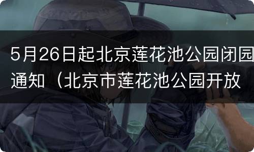 5月26日起北京莲花池公园闭园通知（北京市莲花池公园开放时间）