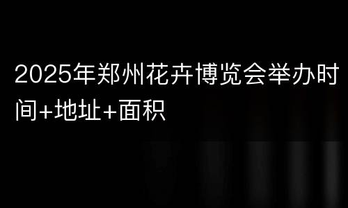 2025年郑州花卉博览会举办时间+地址+面积