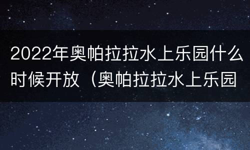 2022年奥帕拉拉水上乐园什么时候开放（奥帕拉拉水上乐园在哪个地方）