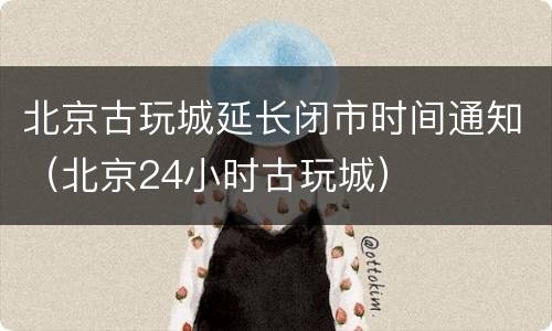 北京古玩城延长闭市时间通知（北京24小时古玩城）