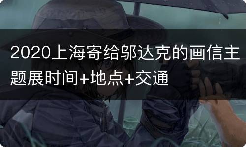 2020上海寄给邬达克的画信主题展时间+地点+交通