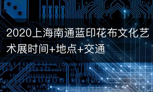 2020上海南通蓝印花布文化艺术展时间+地点+交通