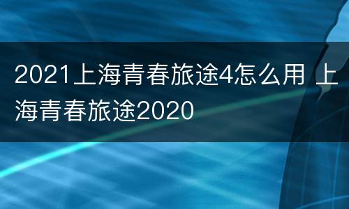2021上海青春旅途4怎么用 上海青春旅途2020
