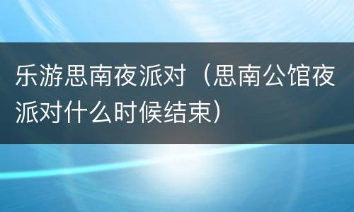 乐游思南夜派对（思南公馆夜派对什么时候结束）