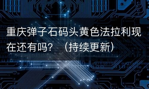 重庆弹子石码头黄色法拉利现在还有吗？（持续更新）