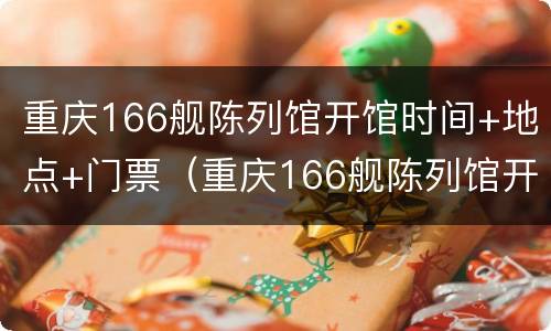 重庆166舰陈列馆开馆时间+地点+门票（重庆166舰陈列馆开馆时间 地点 门票多少）