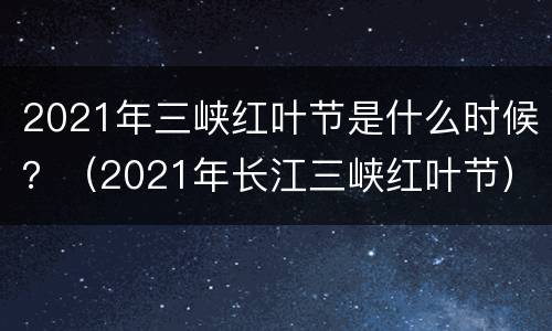 2021年三峡红叶节是什么时候？（2021年长江三峡红叶节）