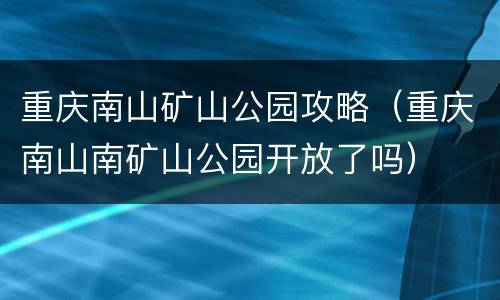 重庆南山矿山公园攻略（重庆南山南矿山公园开放了吗）