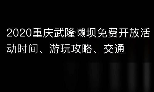 2020重庆武隆懒坝免费开放活动时间、游玩攻略、交通