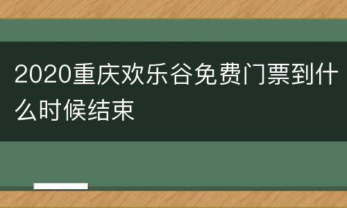 2020重庆欢乐谷免费门票到什么时候结束
