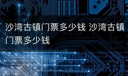 沙湾古镇门票多少钱 沙湾古镇门票多少钱
