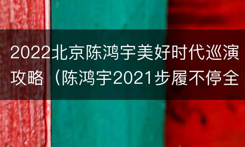 2022北京陈鸿宇美好时代巡演攻略（陈鸿宇2021步履不停全国巡演）