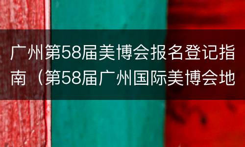 广州第58届美博会报名登记指南（第58届广州国际美博会地址）